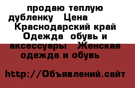 продаю теплую дубленку › Цена ­ 7 000 - Краснодарский край Одежда, обувь и аксессуары » Женская одежда и обувь   